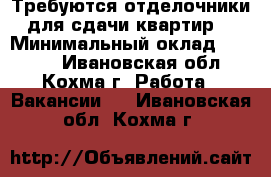 Требуются отделочники для сдачи квартир. › Минимальный оклад ­ 1 500 - Ивановская обл., Кохма г. Работа » Вакансии   . Ивановская обл.,Кохма г.